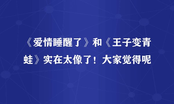 《爱情睡醒了》和《王子变青蛙》实在太像了！大家觉得呢