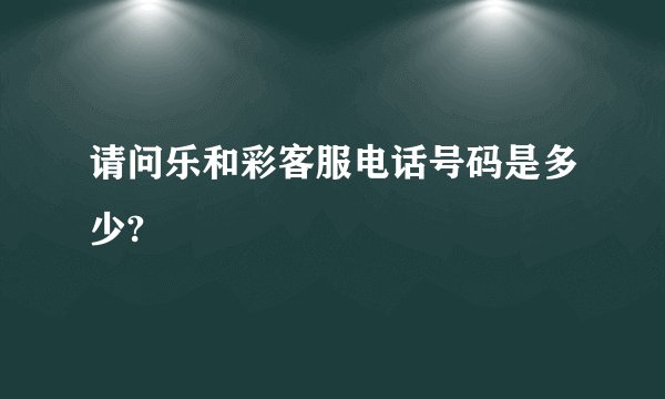 请问乐和彩客服电话号码是多少?
