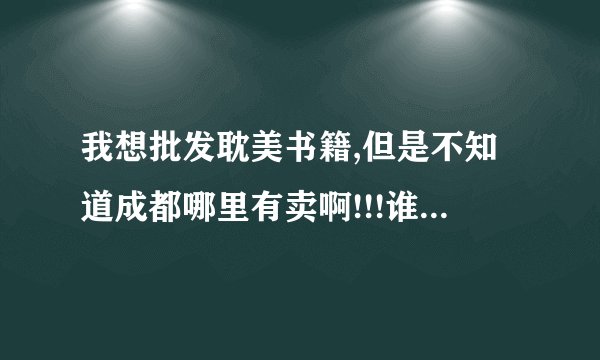 我想批发耽美书籍,但是不知道成都哪里有卖啊!!!谁知道啊,推荐推荐