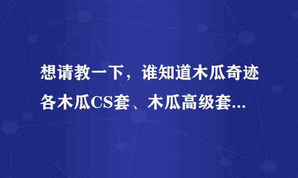 想请教一下，谁知道木瓜奇迹各木瓜CS套、木瓜高级套等各套装的明细，另野生大天的属性是不是都很水呢