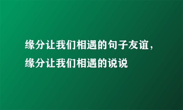 缘分让我们相遇的句子友谊，缘分让我们相遇的说说
