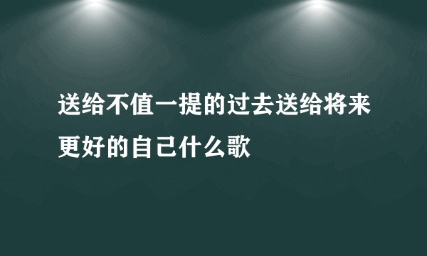 送给不值一提的过去送给将来更好的自己什么歌