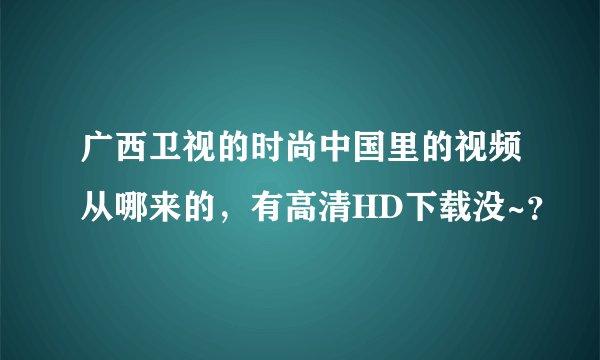 广西卫视的时尚中国里的视频从哪来的，有高清HD下载没~？