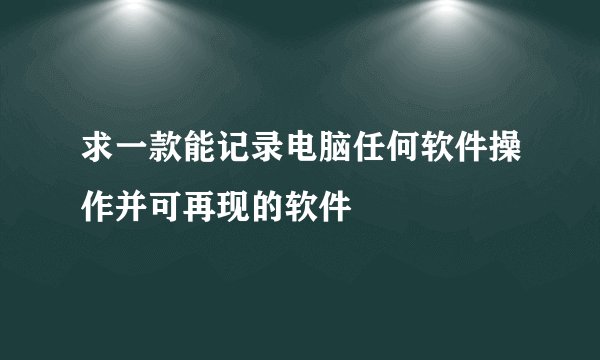 求一款能记录电脑任何软件操作并可再现的软件