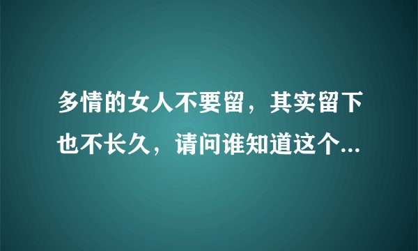 多情的女人不要留，其实留下也不长久，请问谁知道这个歌名叫什么