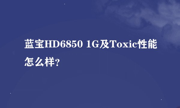 蓝宝HD6850 1G及Toxic性能怎么样？