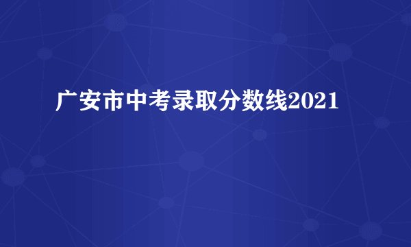 广安市中考录取分数线2021