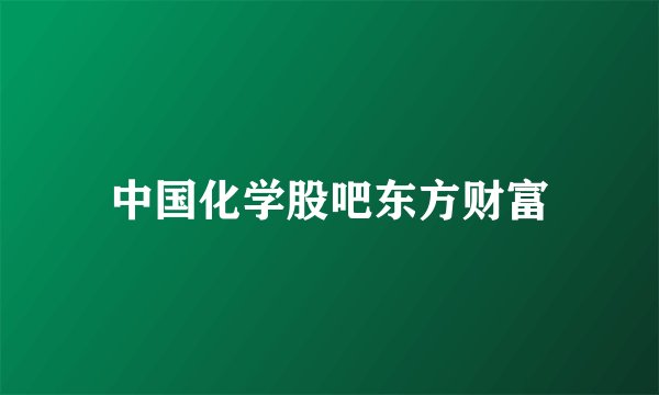 中国化学股吧东方财富