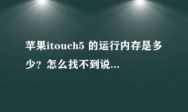 苹果itouch5 的运行内存是多少？怎么找不到说明。只知道那个存储容量是32G跟64G的。