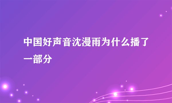 中国好声音沈漫雨为什么播了一部分