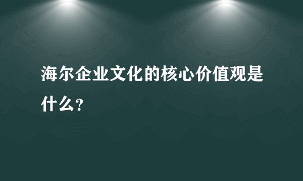海尔企业文化的核心价值观是什么？
