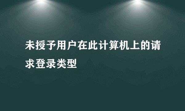 未授予用户在此计算机上的请求登录类型