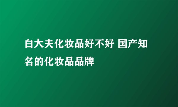 白大夫化妆品好不好 国产知名的化妆品品牌
