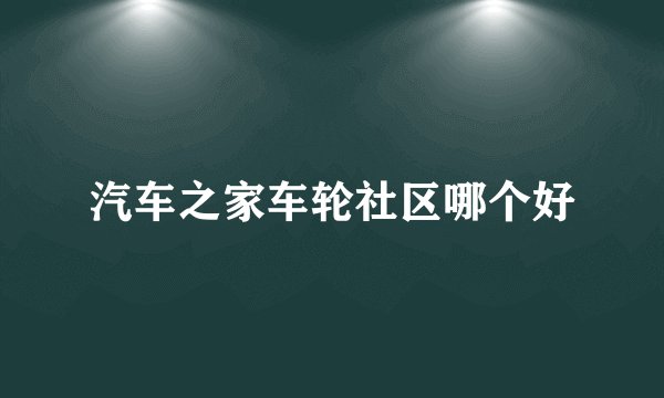 汽车之家车轮社区哪个好