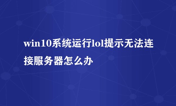 win10系统运行lol提示无法连接服务器怎么办