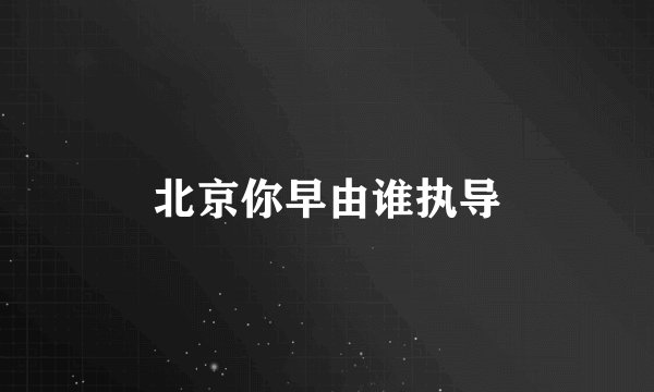 北京你早由谁执导