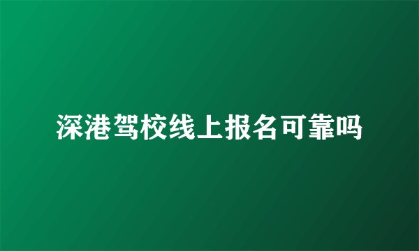 深港驾校线上报名可靠吗