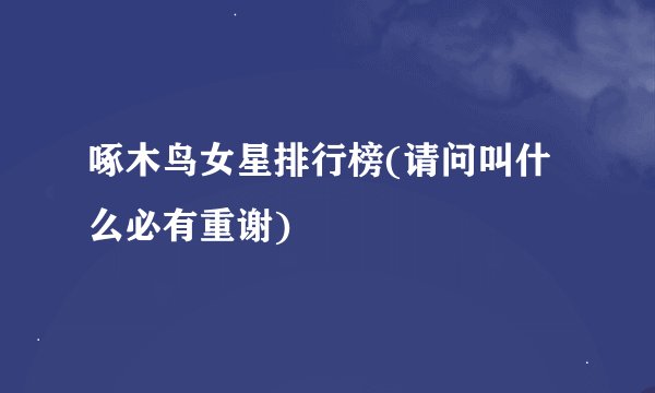 啄木鸟女星排行榜(请问叫什么必有重谢)