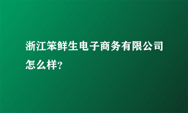 浙江笨鲜生电子商务有限公司怎么样？