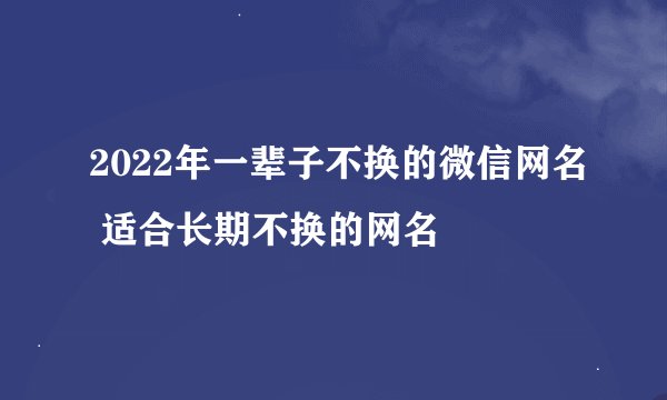 2022年一辈子不换的微信网名 适合长期不换的网名