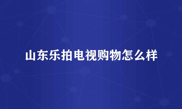 山东乐拍电视购物怎么样