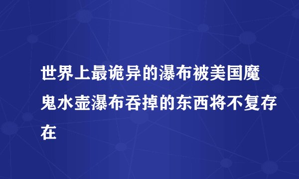 世界上最诡异的瀑布被美国魔鬼水壶瀑布吞掉的东西将不复存在