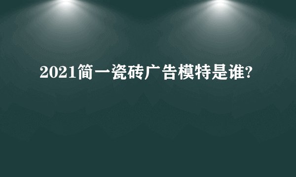 2021简一瓷砖广告模特是谁?