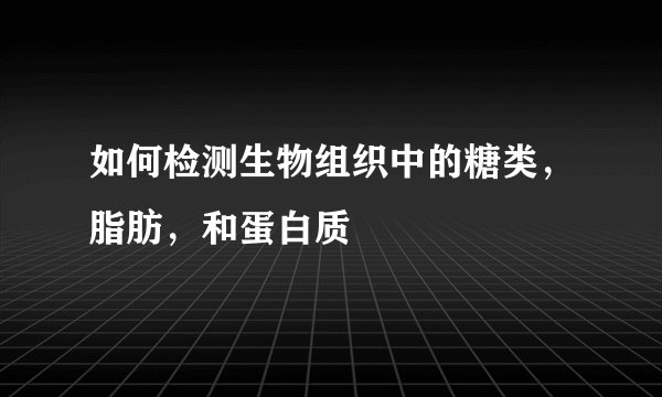 如何检测生物组织中的糖类，脂肪，和蛋白质