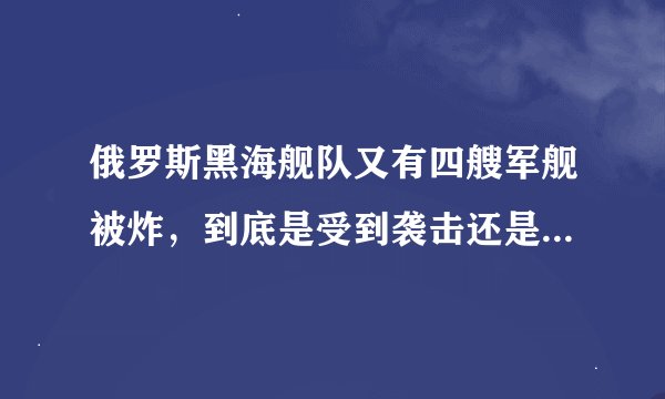 俄罗斯黑海舰队又有四艘军舰被炸，到底是受到袭击还是意外造成？