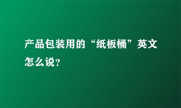 产品包装用的“纸板桶”英文怎么说？
