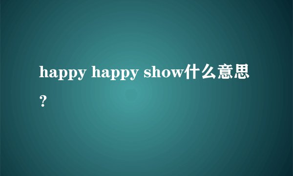 happy happy show什么意思?