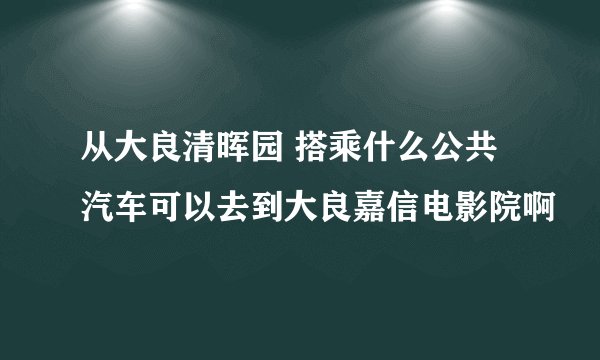 从大良清晖园 搭乘什么公共汽车可以去到大良嘉信电影院啊