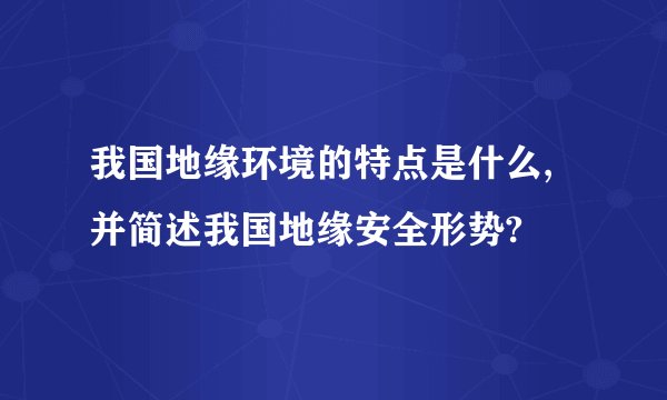 我国地缘环境的特点是什么,并简述我国地缘安全形势?