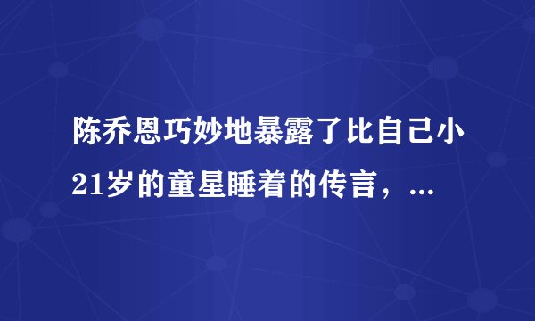陈乔恩巧妙地暴露了比自己小21岁的童星睡着的传言，揭露了演员陈乔恩的家庭背景
