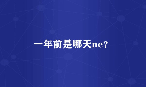 一年前是哪天ne？