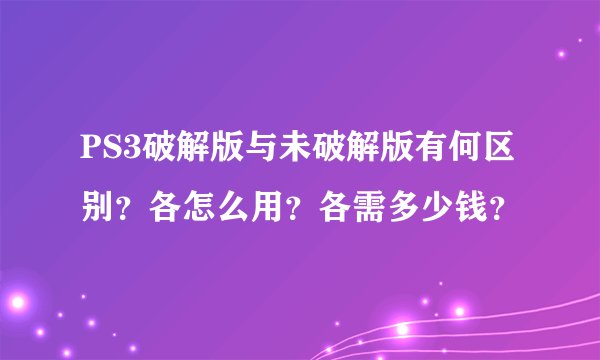 PS3破解版与未破解版有何区别？各怎么用？各需多少钱？