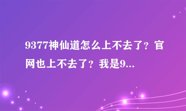 9377神仙道怎么上不去了？官网也上不去了？我是93区的，从4号至今都不能上。