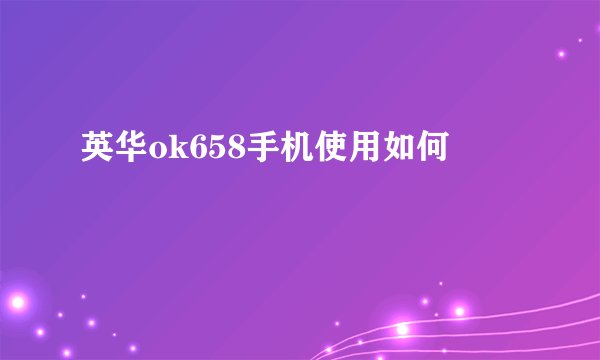 英华ok658手机使用如何