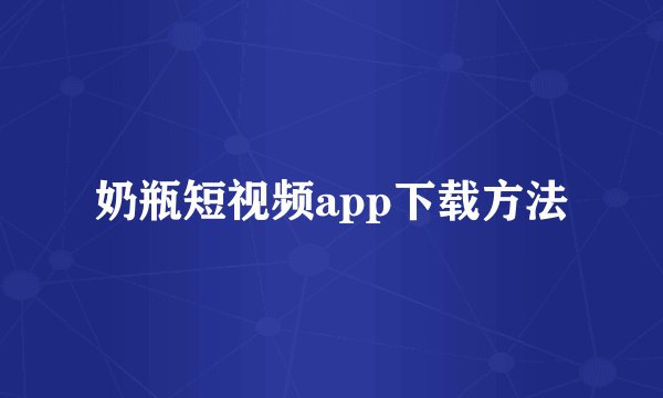 奶瓶短视频app下载方法