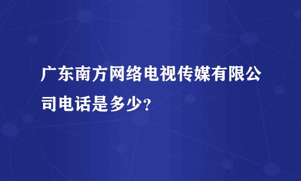 广东南方网络电视传媒有限公司电话是多少？