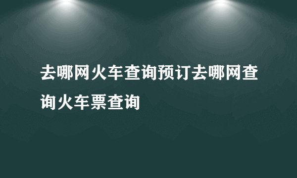 去哪网火车查询预订去哪网查询火车票查询