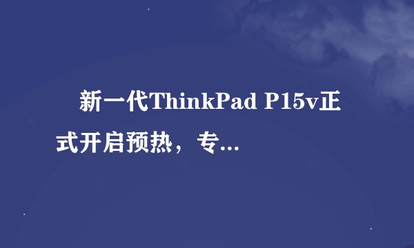​新一代ThinkPad P15v正式开启预热，专业级硬件实力护航
