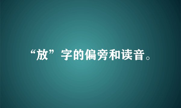“放”字的偏旁和读音。