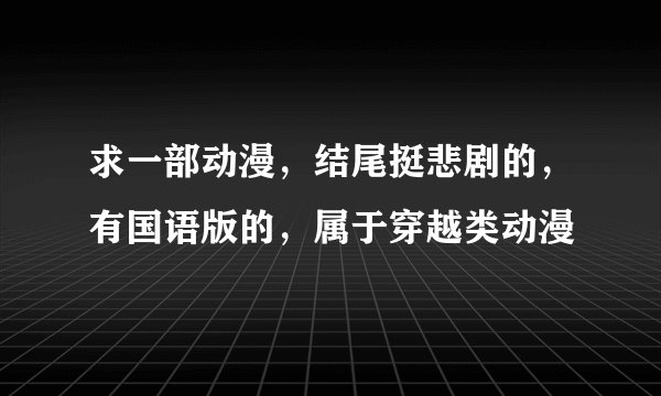 求一部动漫，结尾挺悲剧的，有国语版的，属于穿越类动漫