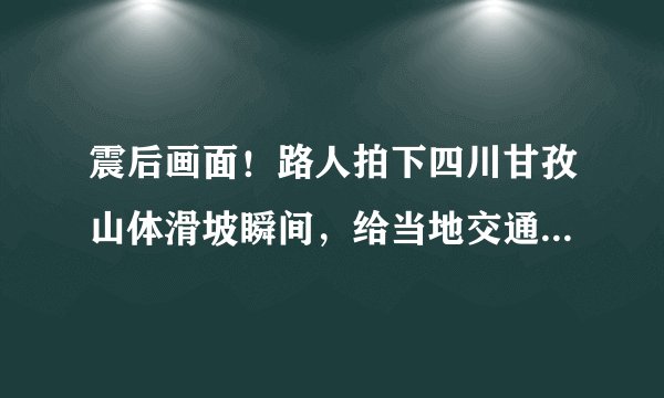 震后画面！路人拍下四川甘孜山体滑坡瞬间，给当地交通造成了哪些影响？