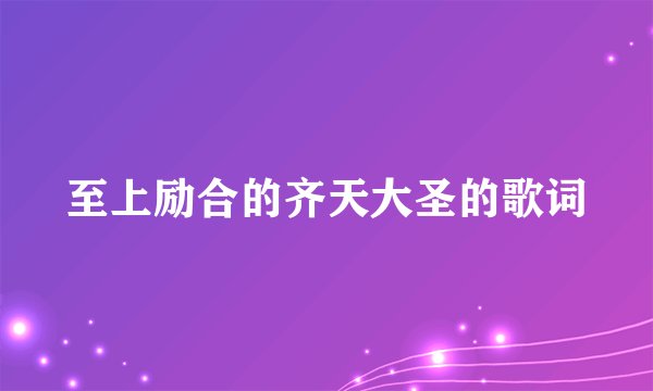 至上励合的齐天大圣的歌词