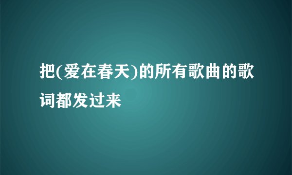把(爱在春天)的所有歌曲的歌词都发过来