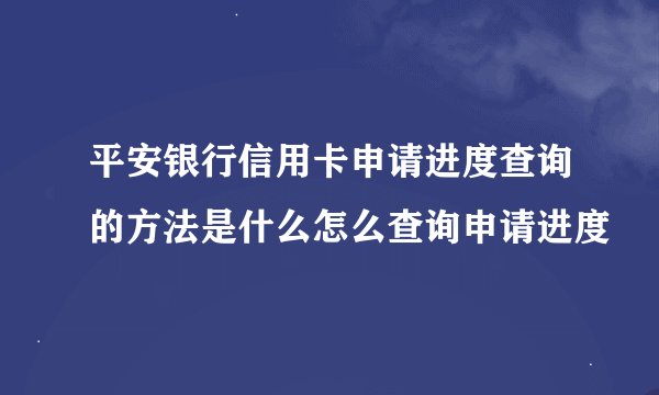 平安银行信用卡申请进度查询的方法是什么怎么查询申请进度