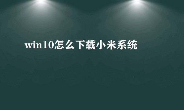 win10怎么下载小米系统