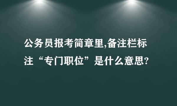 公务员报考简章里,备注栏标注“专门职位”是什么意思?